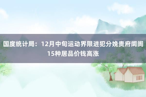 国度统计局:12月中旬运动界限进犯分娩贵府阛阓15种居品价钱高涨